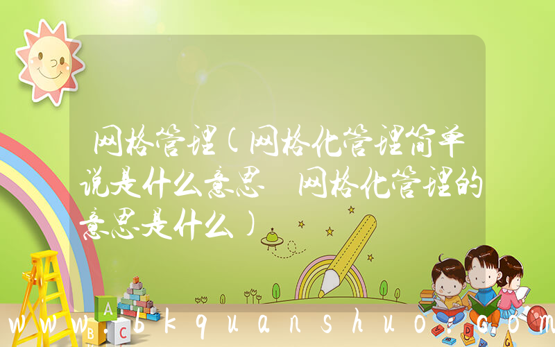 网格管理(网格化管理简单说是什么意思 网格化管理的意思是什么)